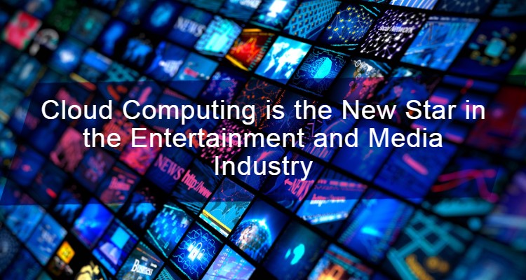 Cloud Computing is the New Star in the Entertainment and Media Industry