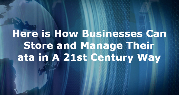 Here is How Businesses Can Store and Manage Their Data in A 21st Century Way